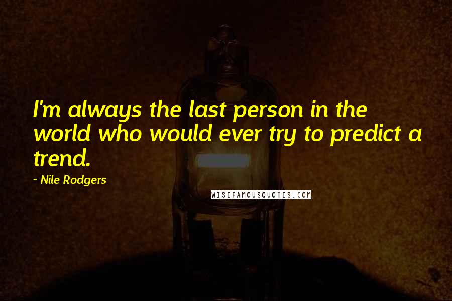 Nile Rodgers Quotes: I'm always the last person in the world who would ever try to predict a trend.