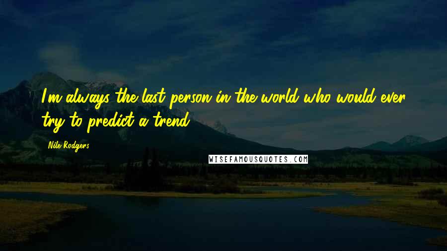 Nile Rodgers Quotes: I'm always the last person in the world who would ever try to predict a trend.