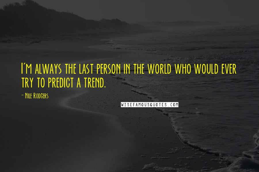 Nile Rodgers Quotes: I'm always the last person in the world who would ever try to predict a trend.