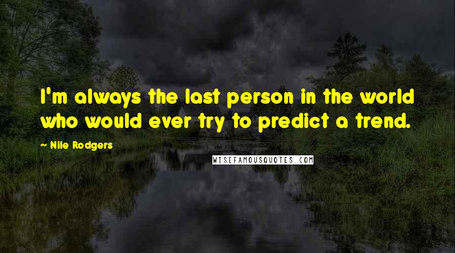 Nile Rodgers Quotes: I'm always the last person in the world who would ever try to predict a trend.