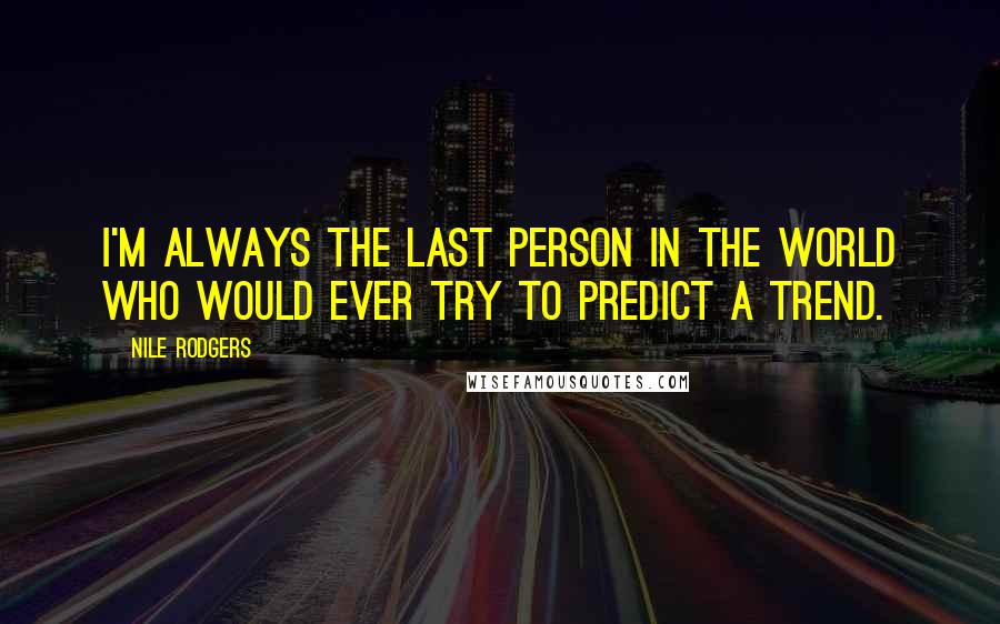 Nile Rodgers Quotes: I'm always the last person in the world who would ever try to predict a trend.