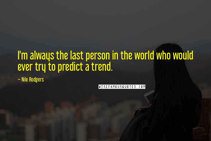 Nile Rodgers Quotes: I'm always the last person in the world who would ever try to predict a trend.