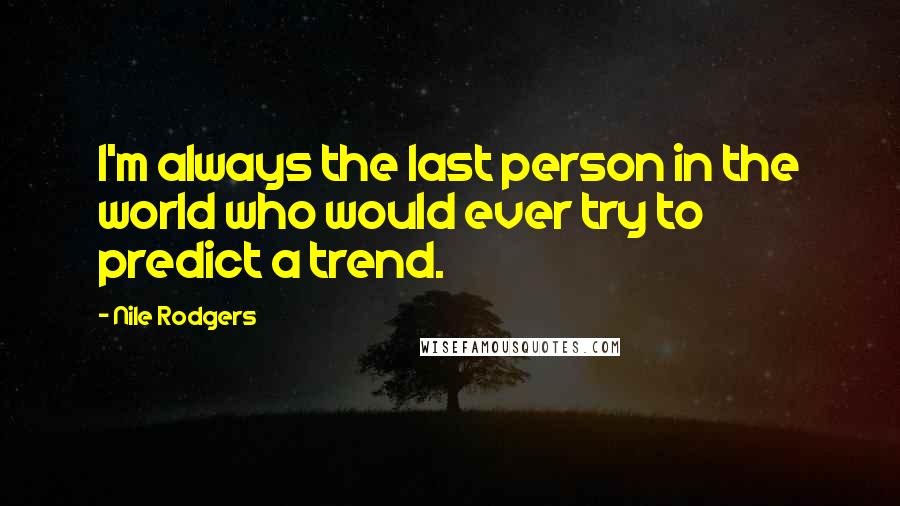 Nile Rodgers Quotes: I'm always the last person in the world who would ever try to predict a trend.