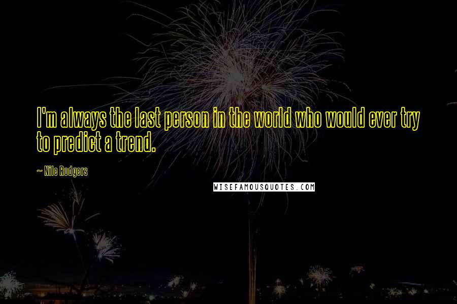 Nile Rodgers Quotes: I'm always the last person in the world who would ever try to predict a trend.