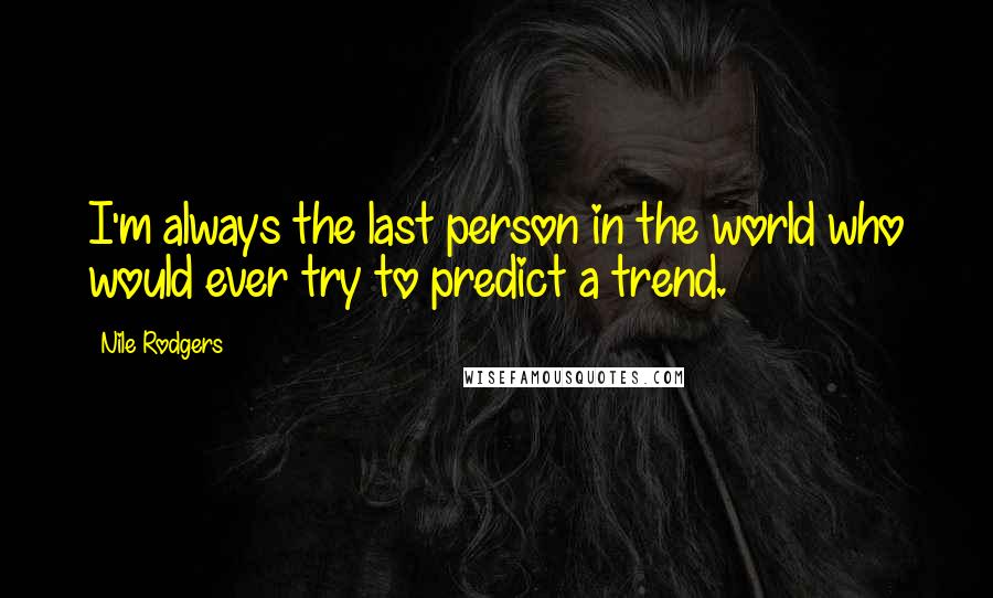 Nile Rodgers Quotes: I'm always the last person in the world who would ever try to predict a trend.