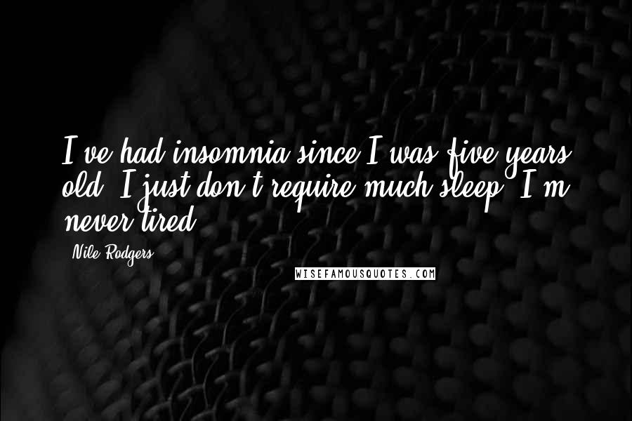 Nile Rodgers Quotes: I've had insomnia since I was five years old. I just don't require much sleep. I'm never tired.