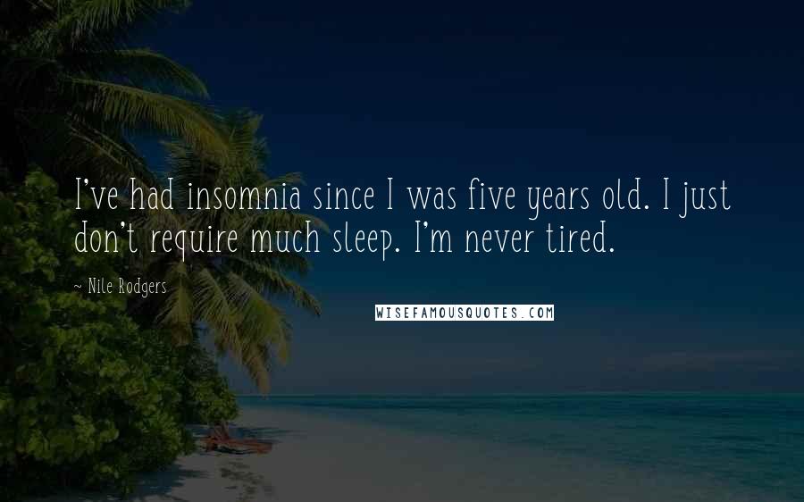 Nile Rodgers Quotes: I've had insomnia since I was five years old. I just don't require much sleep. I'm never tired.