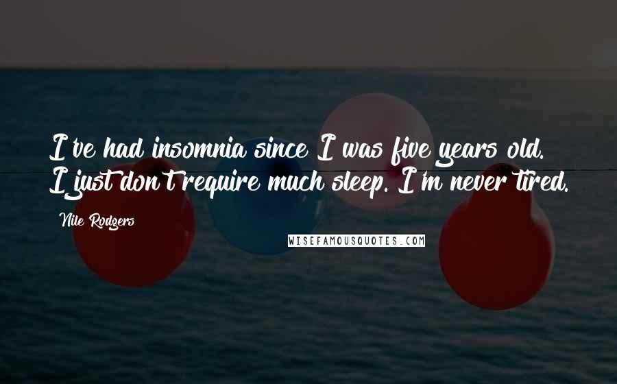 Nile Rodgers Quotes: I've had insomnia since I was five years old. I just don't require much sleep. I'm never tired.