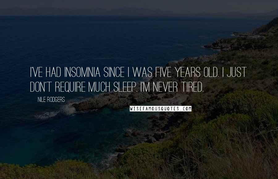 Nile Rodgers Quotes: I've had insomnia since I was five years old. I just don't require much sleep. I'm never tired.