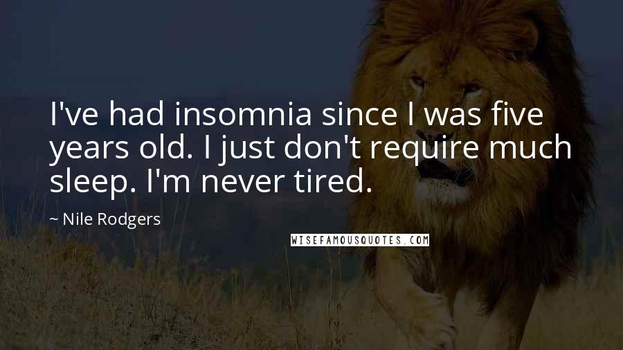 Nile Rodgers Quotes: I've had insomnia since I was five years old. I just don't require much sleep. I'm never tired.