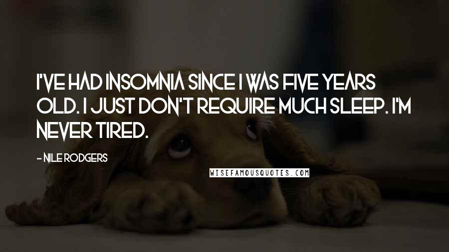 Nile Rodgers Quotes: I've had insomnia since I was five years old. I just don't require much sleep. I'm never tired.