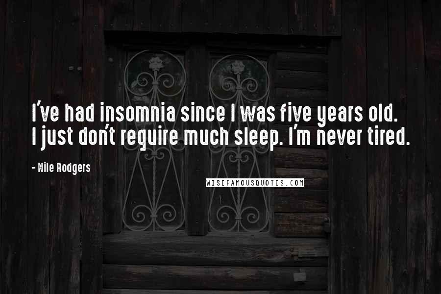 Nile Rodgers Quotes: I've had insomnia since I was five years old. I just don't require much sleep. I'm never tired.