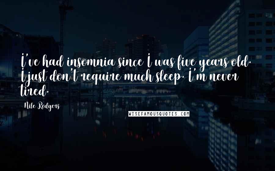 Nile Rodgers Quotes: I've had insomnia since I was five years old. I just don't require much sleep. I'm never tired.