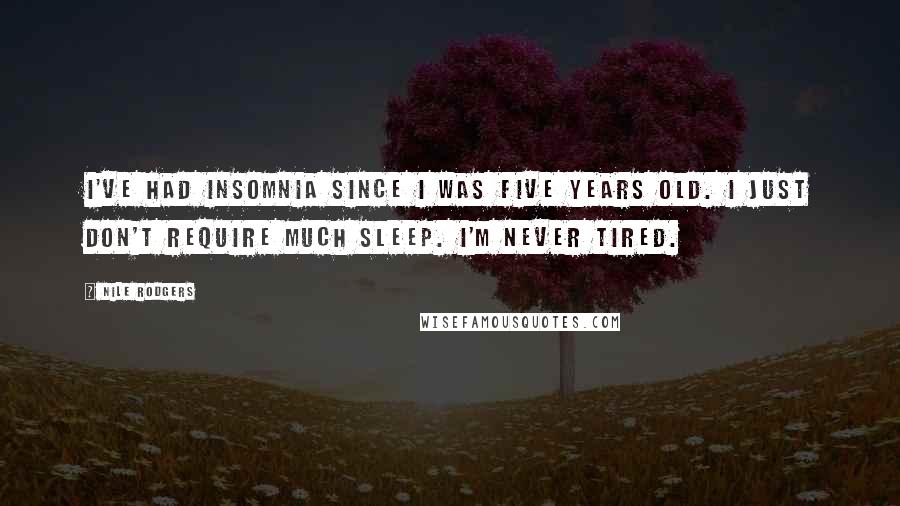 Nile Rodgers Quotes: I've had insomnia since I was five years old. I just don't require much sleep. I'm never tired.