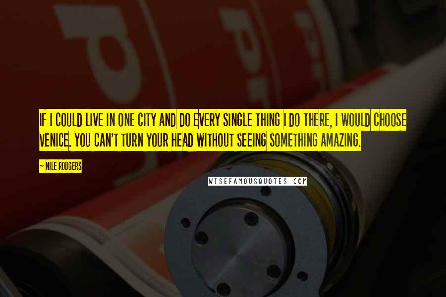 Nile Rodgers Quotes: If I could live in one city and do every single thing I do there, I would choose Venice. You can't turn your head without seeing something amazing.