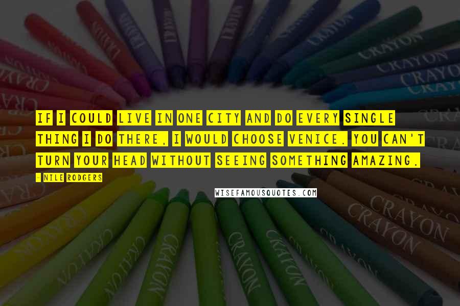 Nile Rodgers Quotes: If I could live in one city and do every single thing I do there, I would choose Venice. You can't turn your head without seeing something amazing.