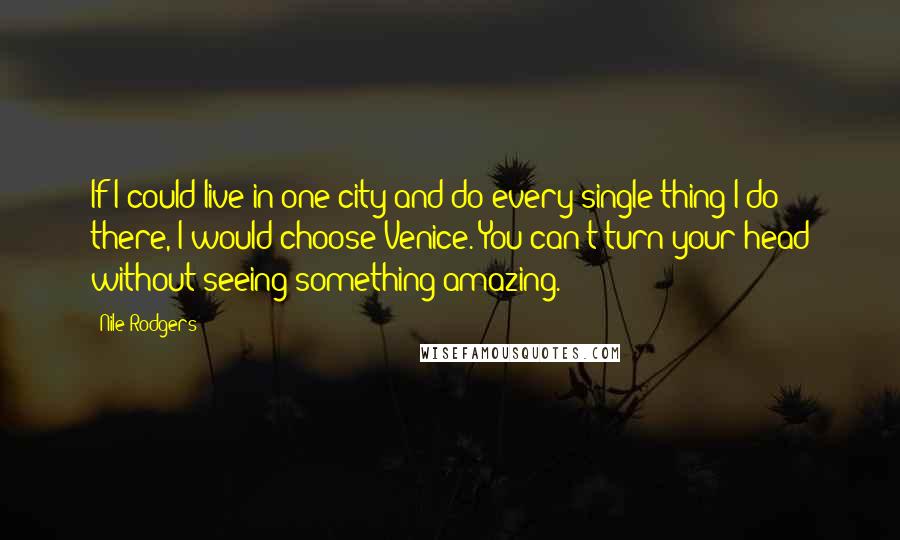 Nile Rodgers Quotes: If I could live in one city and do every single thing I do there, I would choose Venice. You can't turn your head without seeing something amazing.