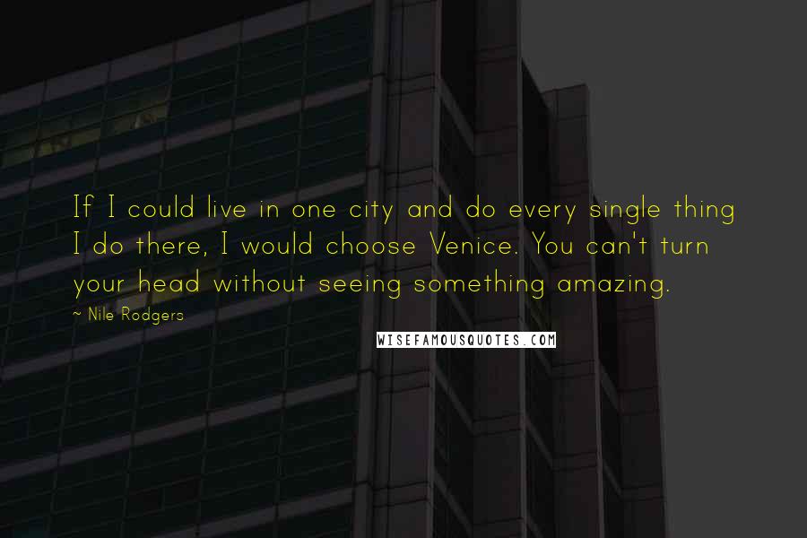Nile Rodgers Quotes: If I could live in one city and do every single thing I do there, I would choose Venice. You can't turn your head without seeing something amazing.