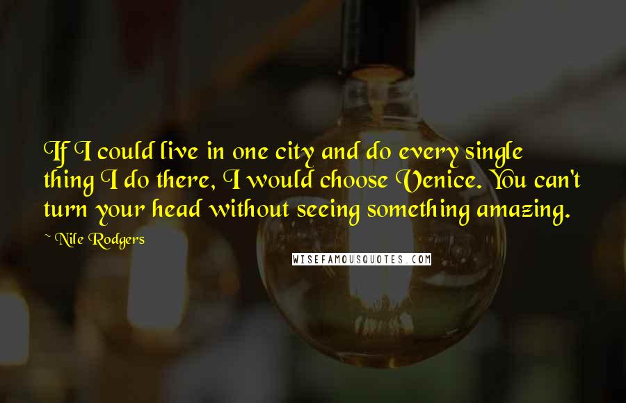 Nile Rodgers Quotes: If I could live in one city and do every single thing I do there, I would choose Venice. You can't turn your head without seeing something amazing.