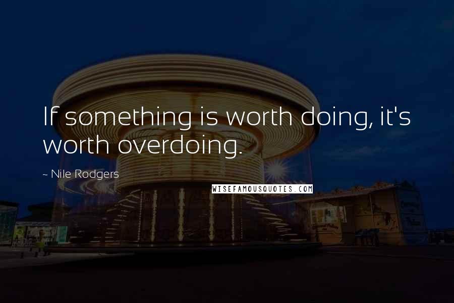 Nile Rodgers Quotes: If something is worth doing, it's worth overdoing.