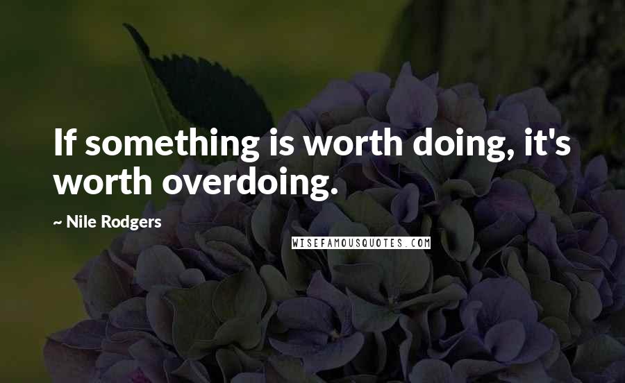 Nile Rodgers Quotes: If something is worth doing, it's worth overdoing.