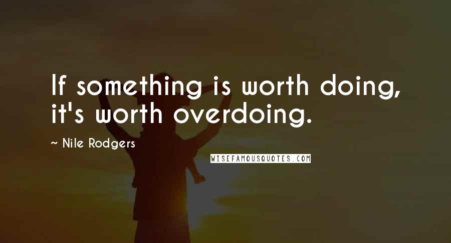 Nile Rodgers Quotes: If something is worth doing, it's worth overdoing.