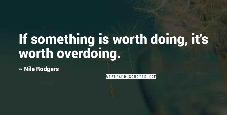 Nile Rodgers Quotes: If something is worth doing, it's worth overdoing.
