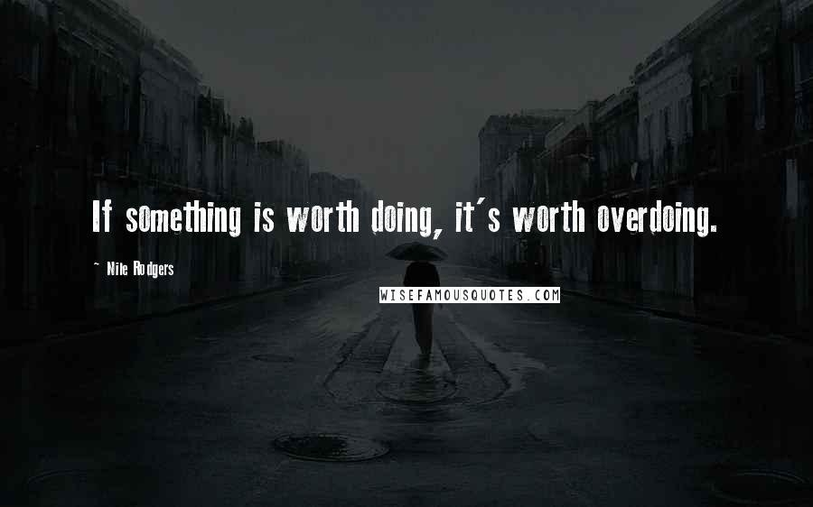 Nile Rodgers Quotes: If something is worth doing, it's worth overdoing.