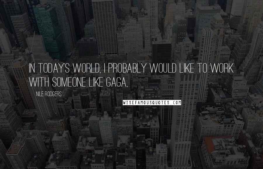 Nile Rodgers Quotes: In today's world, I probably would like to work with someone like Gaga,