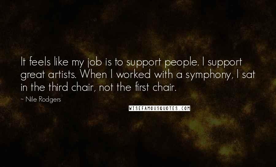 Nile Rodgers Quotes: It feels like my job is to support people. I support great artists. When I worked with a symphony, I sat in the third chair, not the first chair.