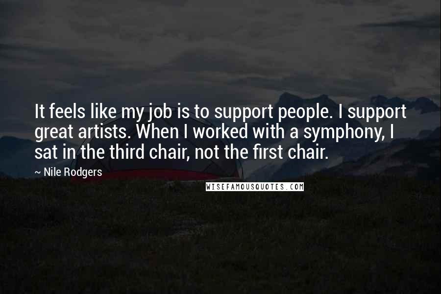 Nile Rodgers Quotes: It feels like my job is to support people. I support great artists. When I worked with a symphony, I sat in the third chair, not the first chair.