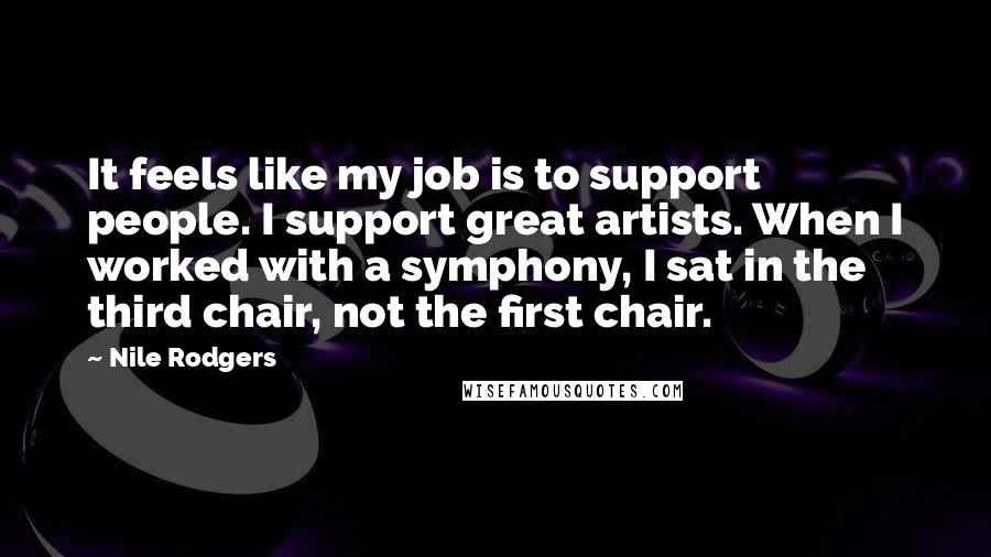 Nile Rodgers Quotes: It feels like my job is to support people. I support great artists. When I worked with a symphony, I sat in the third chair, not the first chair.