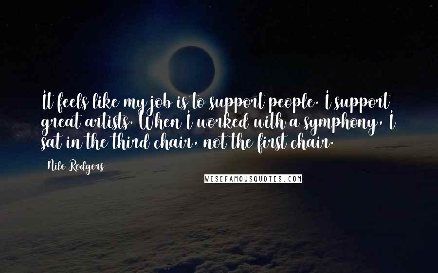 Nile Rodgers Quotes: It feels like my job is to support people. I support great artists. When I worked with a symphony, I sat in the third chair, not the first chair.