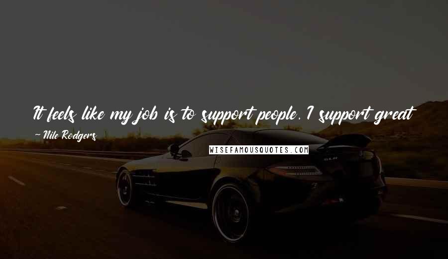 Nile Rodgers Quotes: It feels like my job is to support people. I support great artists. When I worked with a symphony, I sat in the third chair, not the first chair.