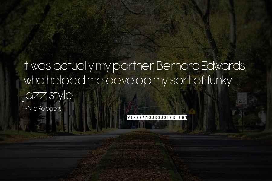 Nile Rodgers Quotes: It was actually my partner, Bernard Edwards, who helped me develop my sort of funky jazz style.