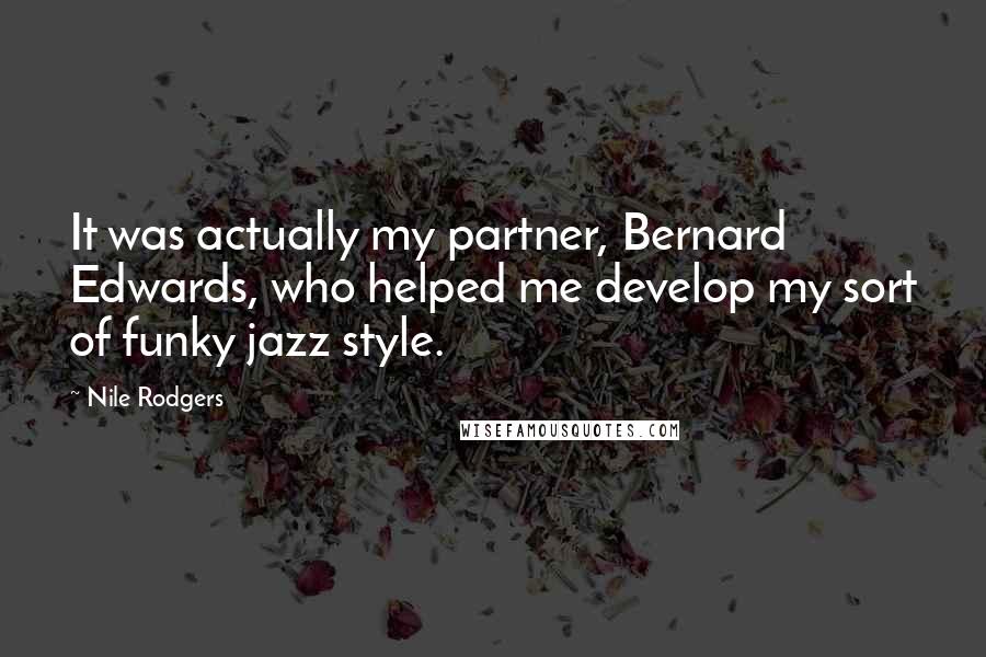 Nile Rodgers Quotes: It was actually my partner, Bernard Edwards, who helped me develop my sort of funky jazz style.
