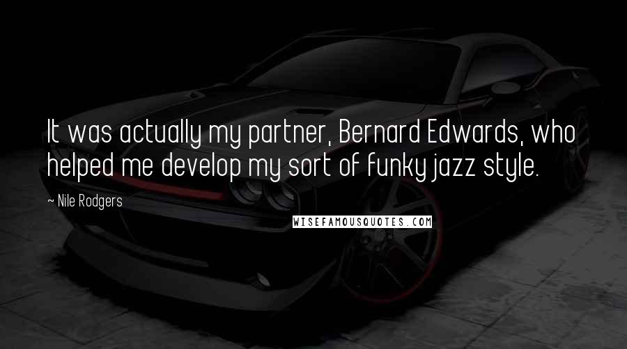 Nile Rodgers Quotes: It was actually my partner, Bernard Edwards, who helped me develop my sort of funky jazz style.