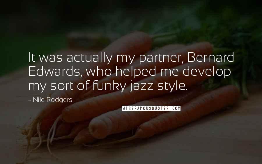 Nile Rodgers Quotes: It was actually my partner, Bernard Edwards, who helped me develop my sort of funky jazz style.