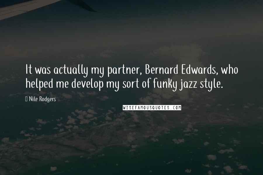 Nile Rodgers Quotes: It was actually my partner, Bernard Edwards, who helped me develop my sort of funky jazz style.