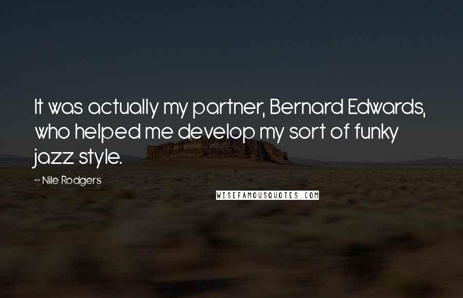 Nile Rodgers Quotes: It was actually my partner, Bernard Edwards, who helped me develop my sort of funky jazz style.