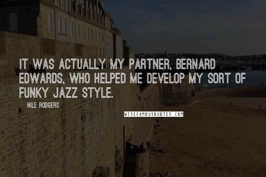 Nile Rodgers Quotes: It was actually my partner, Bernard Edwards, who helped me develop my sort of funky jazz style.