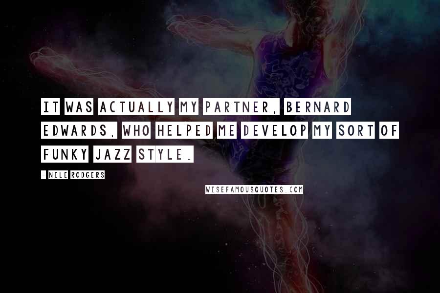 Nile Rodgers Quotes: It was actually my partner, Bernard Edwards, who helped me develop my sort of funky jazz style.