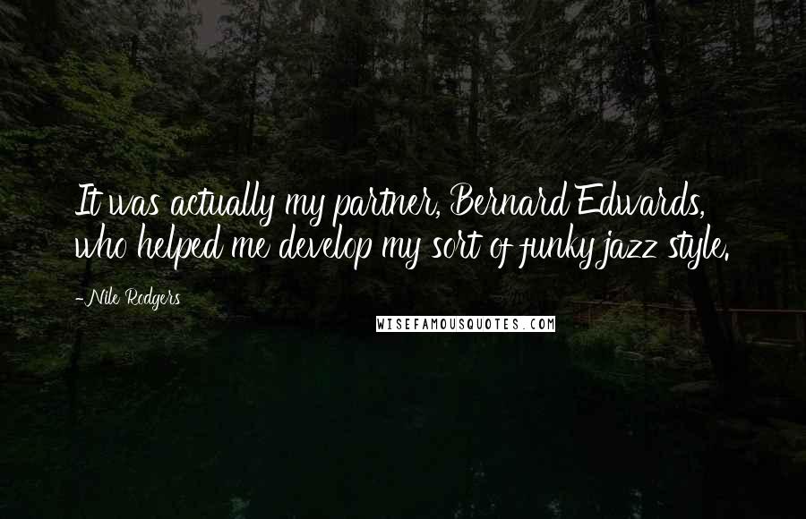 Nile Rodgers Quotes: It was actually my partner, Bernard Edwards, who helped me develop my sort of funky jazz style.