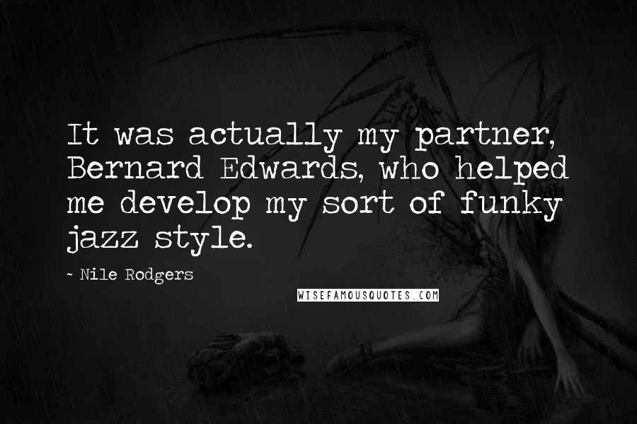 Nile Rodgers Quotes: It was actually my partner, Bernard Edwards, who helped me develop my sort of funky jazz style.