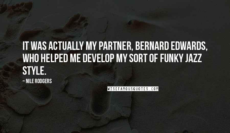 Nile Rodgers Quotes: It was actually my partner, Bernard Edwards, who helped me develop my sort of funky jazz style.