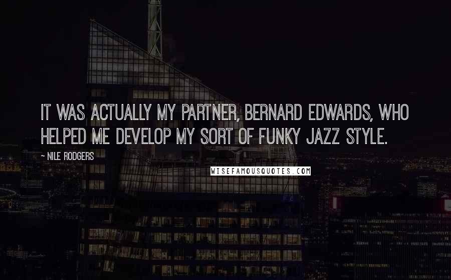 Nile Rodgers Quotes: It was actually my partner, Bernard Edwards, who helped me develop my sort of funky jazz style.