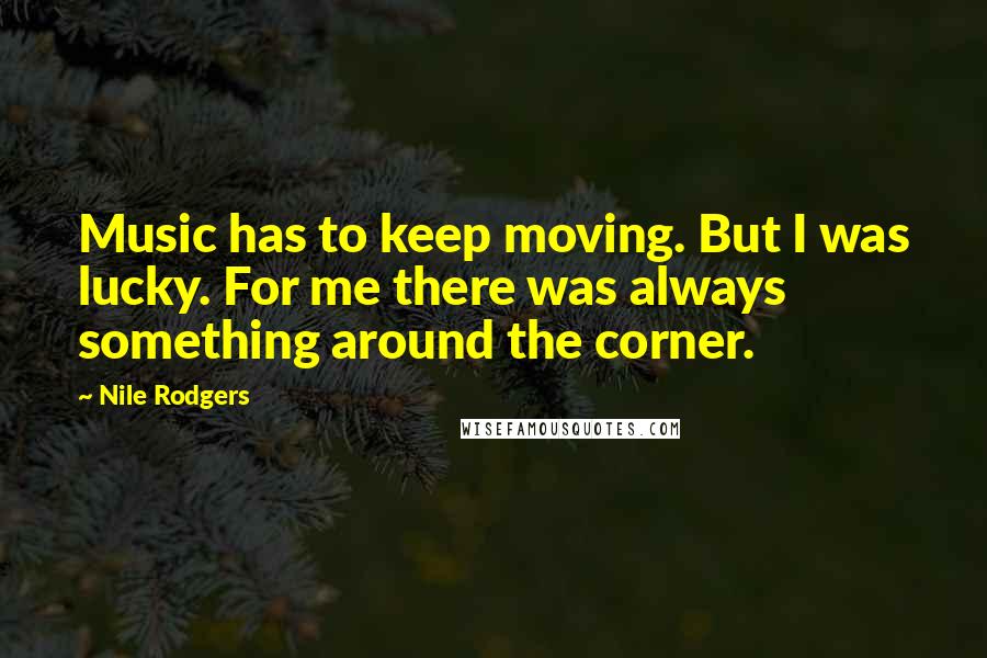 Nile Rodgers Quotes: Music has to keep moving. But I was lucky. For me there was always something around the corner.