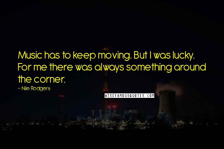 Nile Rodgers Quotes: Music has to keep moving. But I was lucky. For me there was always something around the corner.