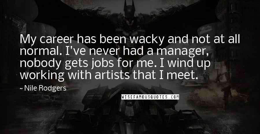 Nile Rodgers Quotes: My career has been wacky and not at all normal. I've never had a manager, nobody gets jobs for me. I wind up working with artists that I meet.