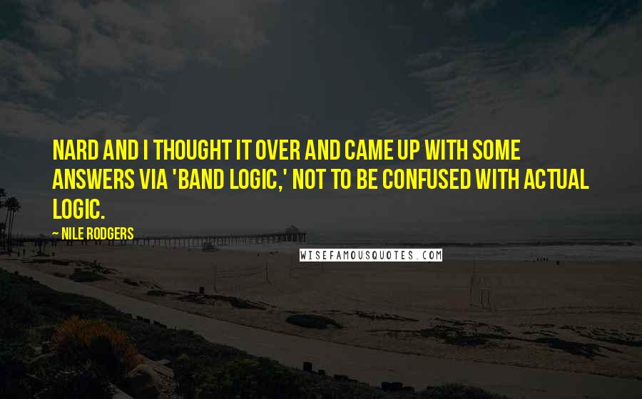 Nile Rodgers Quotes: Nard and I thought it over and came up with some answers via 'band logic,' not to be confused with actual logic.